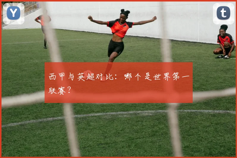 西甲与英超对比：哪个是世界第一联赛？