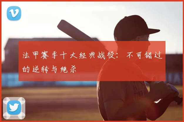 法甲赛季十大经典战役：不可错过的逆转与绝杀