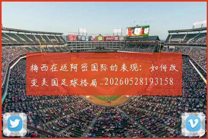 梅西在迈阿密国际的表现:如何改变美国足球格局_20260528193158