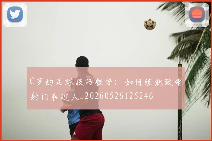 C罗的足球技巧教学：如何练就致命射门和过人_20260526125246