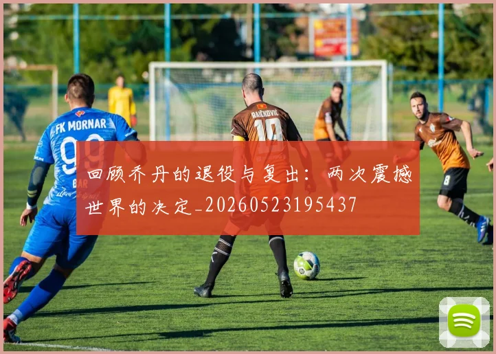 回顾乔丹的退役与复出:两次震撼世界的决定_20260523195437