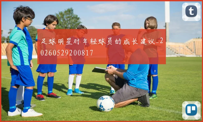 足球明星对年轻球员的成长建议_20260529200817