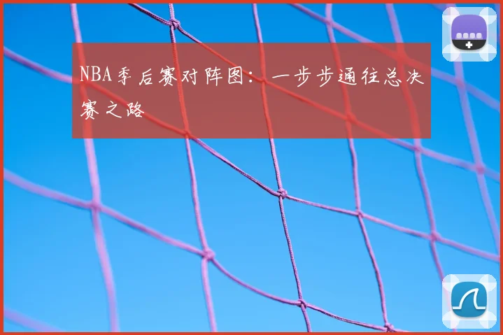 NBA季后赛对阵图：一步步通往总决赛之路