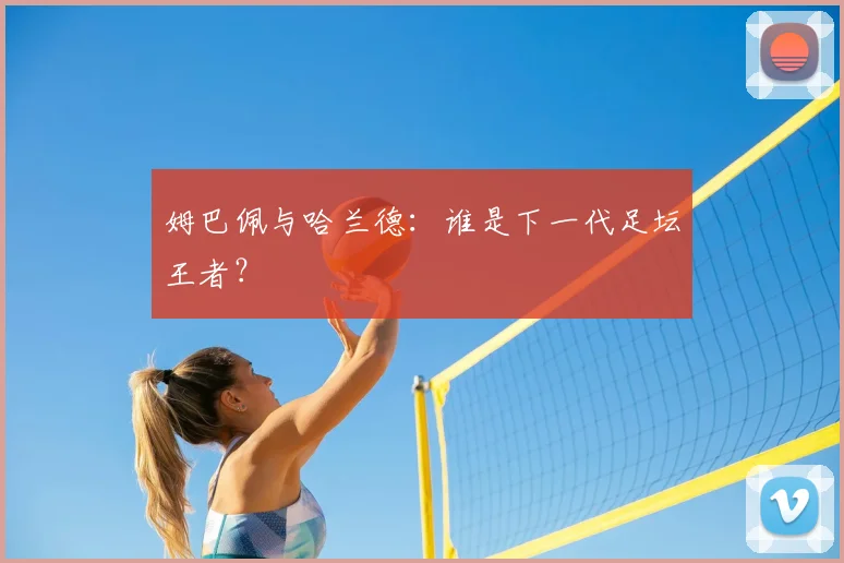 姆巴佩与哈兰德：谁是下一代足坛王者？