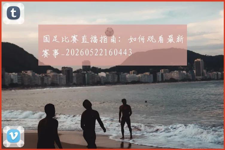 国足比赛直播指南：如何观看最新赛事_20260522160443
